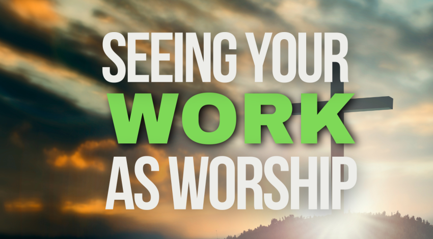 SEEING YOUR WORK AS WORSHIP